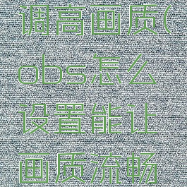 obs怎么调高画质(obs怎么设置能让画质流畅清晰)