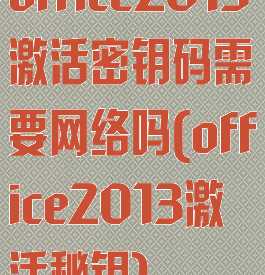 office2013激活密钥码需要网络吗(office2013激活秘钥)