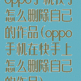oppo手机快手怎么删除自己的作品(oppo手机在快手上怎么删除自己的作品)