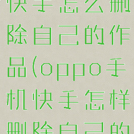 oppo手机快手怎么删除自己的作品(oppo手机快手怎样删除自己的作品)
