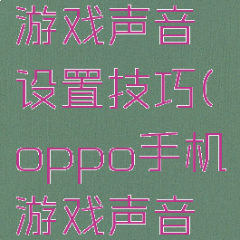 oppo手机游戏声音设置技巧(oppo手机游戏声音小怎么办)