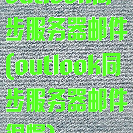 outlook同步服务器邮件(outlook同步服务器邮件很慢)