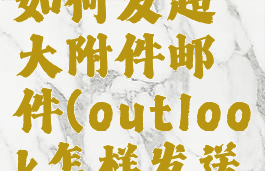 outlook如何发超大附件邮件(outlook怎样发送大附件)