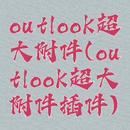 outlook超大附件(outlook超大附件插件)
