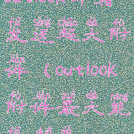 outlook邮箱发送超大附件(outlook附件最大能发多大)