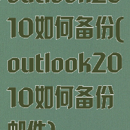 outlook2010如何备份(outlook2010如何备份邮件)