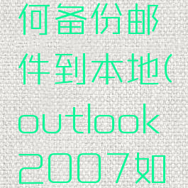outlook2010如何备份邮件到本地(outlook2007如何备份邮件)