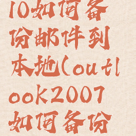 outlook2010如何备份邮件到本地(outlook2007如何备份邮件)