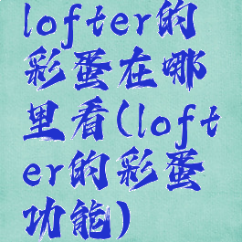 lofter的彩蛋在哪里看(lofter的彩蛋功能)