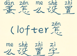 lofter的彩蛋怎么设置(lofter怎么设置字体)
