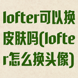 lofter可以换皮肤吗(lofter怎么换头像)