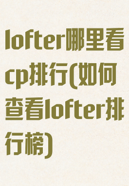 lofter哪里看cp排行(如何查看lofter排行榜)