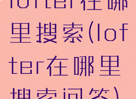lofter在哪里搜索(lofter在哪里搜索问答)