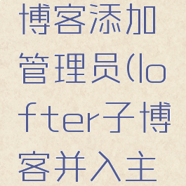 lofter子博客添加管理员(lofter子博客并入主博客)