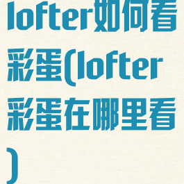 lofter如何看彩蛋(lofter彩蛋在哪里看)