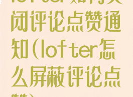 lofter如何关闭评论点赞通知(lofter怎么屏蔽评论点赞)