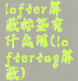 lofter屏蔽标签有什么用(loftertag屏蔽)