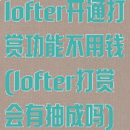 lofter开通打赏功能不用钱(lofter打赏会有抽成吗)
