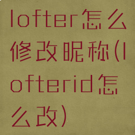 lofter怎么修改昵称(lofterid怎么改)