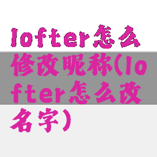 lofter怎么修改昵称(lofter怎么改名字)