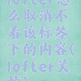 lofter怎么取消不看该标签下的内容(lofter关掉)