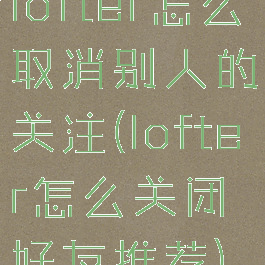 lofter怎么取消别人的关注(lofter怎么关闭好友推荐)