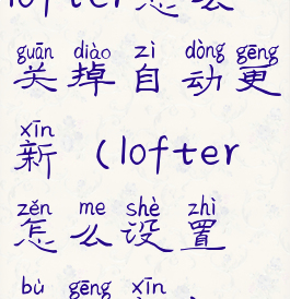 lofter怎么关掉自动更新(lofter怎么设置不更新)