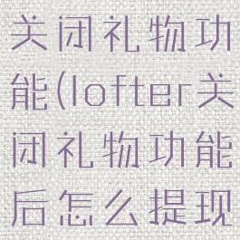 lofter怎么关闭礼物功能(lofter关闭礼物功能后怎么提现到微信)