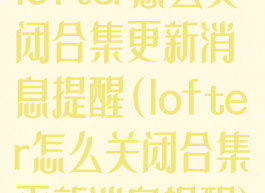 lofter怎么关闭合集更新消息提醒(lofter怎么关闭合集更新消息提醒)