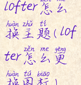 lofter怎么换主题(lofter怎么更换图标)