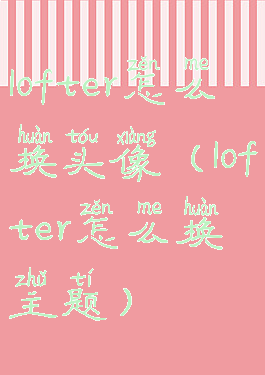 lofter怎么换头像(lofter怎么换主题)