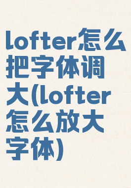 lofter怎么把字体调大(lofter怎么放大字体)
