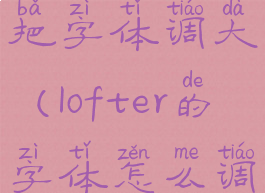lofter怎么把字体调大(lofter的字体怎么调大)