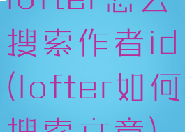 lofter怎么搜索作者id(lofter如何搜索文章)