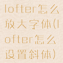 lofter怎么放大字体(lofter怎么设置斜体)