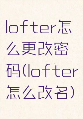 lofter怎么更改密码(lofter怎么改名)