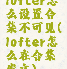 lofter怎么设置合集不可见(lofter怎么在合集发文)