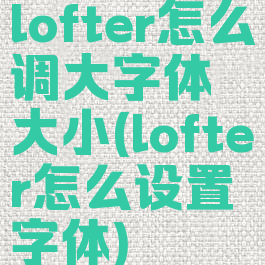 lofter怎么调大字体大小(lofter怎么设置字体)