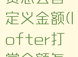 lofter打赏怎么自定义金额(lofter打赏金额怎么改)