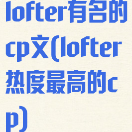 lofter有名的cp文(lofter热度最高的cp)