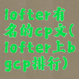 lofter有名的cp文(lofter上bgcp排行)