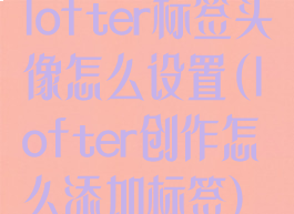 lofter标签头像怎么设置(lofter创作怎么添加标签)