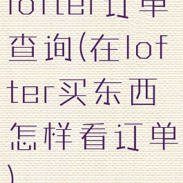 lofter订单查询(在lofter买东西怎样看订单)