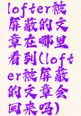 lofter被屏蔽的文章在哪里看到(lofter被屏蔽的文章会回来吗)