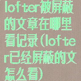 lofter被屏蔽的文章在哪里看记录(lofter已经屏蔽的文怎么看)