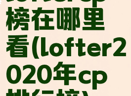loftercp榜在哪里看(lofter2020年cp排行榜)