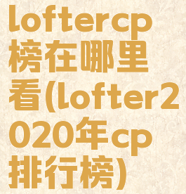 loftercp榜在哪里看(lofter2020年cp排行榜)