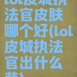 lol皮城执法官皮肤哪个好(lol皮城执法官出什么装)