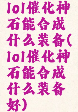 lol催化神石能合成什么装备(lol催化神石能合成什么装备好)