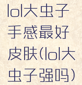 lol大虫子手感最好皮肤(lol大虫子强吗)